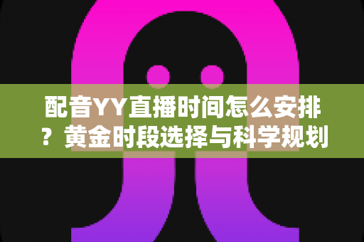 配音YY直播时间怎么安排?黄金时段选择与科学规划全攻略,助你高效涨粉变现 配音YY直播时间怎么安排?黄金时段选择与科学规划全攻略,助你高效涨粉变现