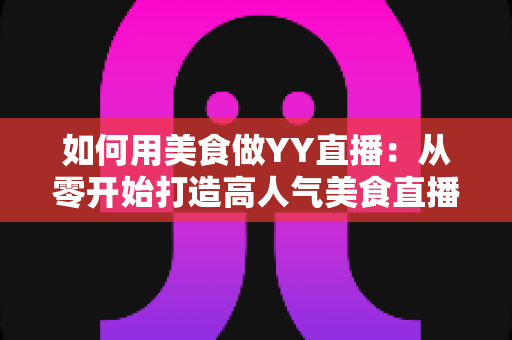 如何用美食做YY直播:从零开始打造高人气美食直播间的完整实战指南 如何用美食做YY直播:从零开始打造高人气美食直播间的完整实战指南