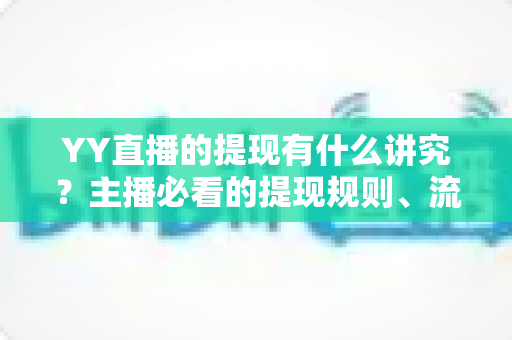YY直播的提现有什么讲究?主播必看的提现规则、流程与避坑全指南 YY直播的提现有什么讲究?主播必看的提现规则、流程与避坑全指南