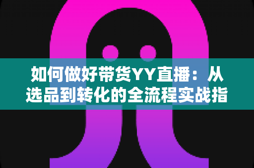 如何做好带货YY直播:从选品到转化的全流程实战指南,助你打造高人气高销量的直播间 如何做好带货YY直播:从选品到转化的全流程实战指南,助你打造高人气高销量的直播间