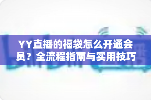 YY直播的福袋怎么开通会员？全流程指南与实用技巧深度解析