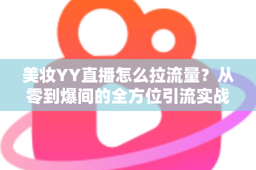美妆YY直播怎么拉流量?从零到爆间的全方位引流实战指南 美妆YY直播怎么拉流量?从零到爆间的全方位引流实战指南