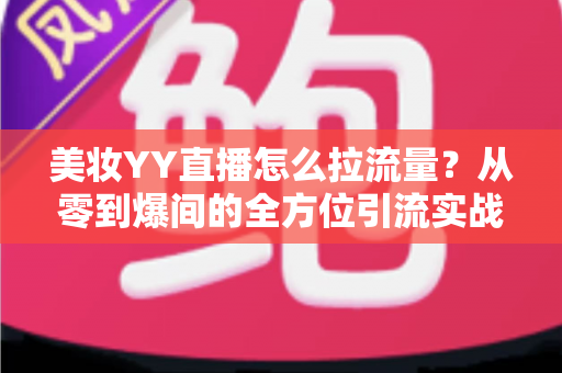 美妆YY直播怎么拉流量?从零到爆间的全方位引流实战指南 美妆YY直播怎么拉流量?从零到爆间的全方位引流实战指南