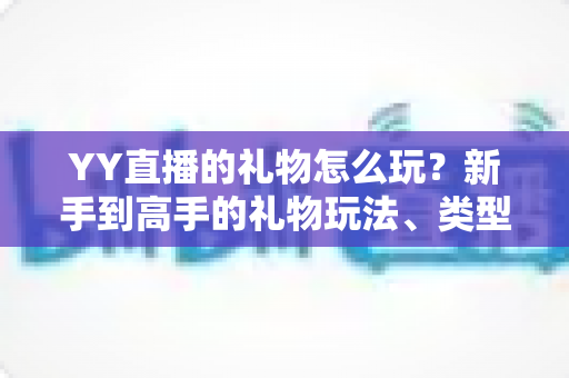 YY直播的礼物怎么玩？新手到高手的礼物玩法、类型与实用技巧全解析