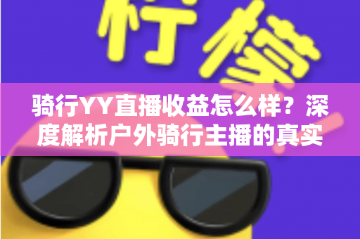 骑行YY直播收益怎么样?深度解析户外骑行主播的真实收入来源与赚钱攻略 骑行YY直播收益怎么样?深度解析户外骑行主播的真实收入来源与赚钱攻略