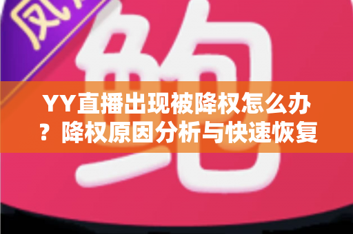 YY直播出现被降权怎么办？降权原因分析与快速恢复流量全攻略