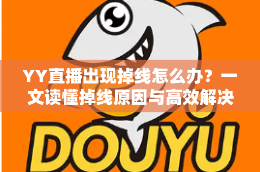 YY直播出现掉线怎么办?一文读懂掉线原因与高效解决技巧 YY直播出现掉线怎么办?一文读懂掉线原因与高效解决技巧