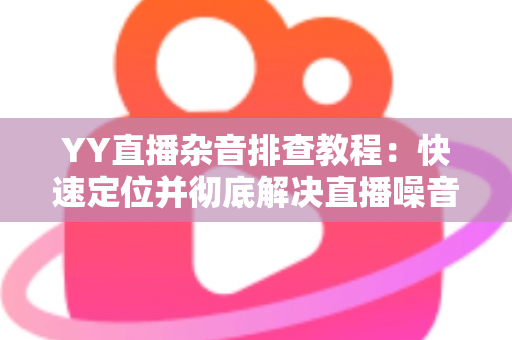 YY直播杂音排查教程:快速定位并彻底解决直播噪音的实用指南 YY直播杂音排查教程:快速定位并彻底解决直播噪音的实用指南