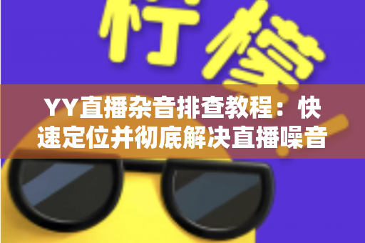 YY直播杂音排查教程:快速定位并彻底解决直播噪音的实用指南 YY直播杂音排查教程:快速定位并彻底解决直播噪音的实用指南