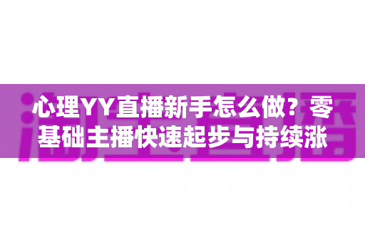心理YY直播新手怎么做?零基础主播快速起步与持续涨粉的实战指南 心理YY直播新手怎么做?零基础主播快速起步与持续涨粉的实战指南