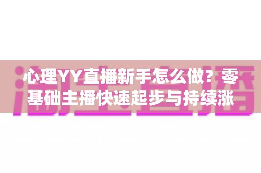 心理YY直播新手怎么做?零基础主播快速起步与持续涨粉的实战指南 心理YY直播新手怎么做?零基础主播快速起步与持续涨粉的实战指南