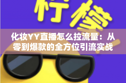 化妆YY直播怎么拉流量:从零到爆款的全方位引流实战指南 化妆YY直播怎么拉流量:从零到爆款的全方位引流实战指南