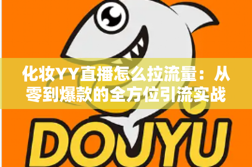 化妆YY直播怎么拉流量：从零到爆款的全方位引流实战指南