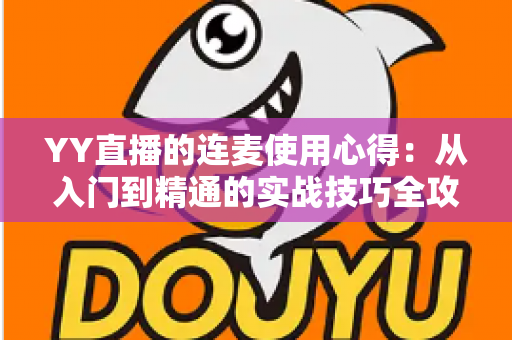 YY直播的连麦使用心得:从入门到精通的实战技巧全攻略,助你轻松提升直播间人气与互动体验 YY直播的连麦使用心得:从入门到精通的实战技巧全攻略,助你轻松提升直播间人气与互动体验
