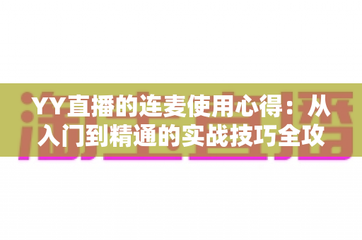 YY直播的连麦使用心得:从入门到精通的实战技巧全攻略,助你轻松提升直播间人气与互动体验 YY直播的连麦使用心得:从入门到精通的实战技巧全攻略,助你轻松提升直播间人气与互动体验