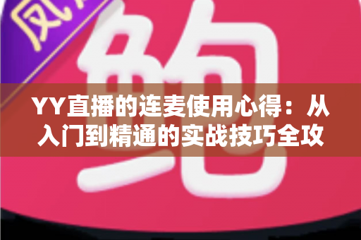 YY直播的连麦使用心得:从入门到精通的实战技巧全攻略,助你轻松提升直播间人气与互动体验 YY直播的连麦使用心得:从入门到精通的实战技巧全攻略,助你轻松提升直播间人气与互动体验