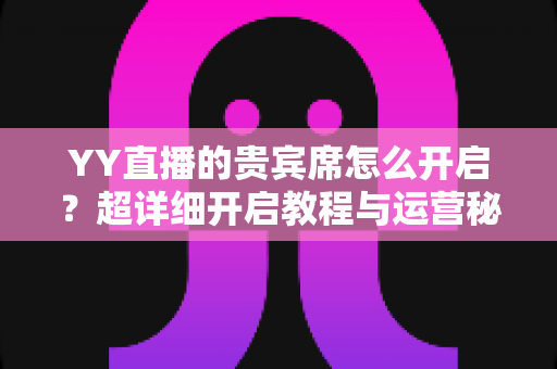 YY直播的贵宾席怎么开启？超详细开启教程与运营秘籍全解析