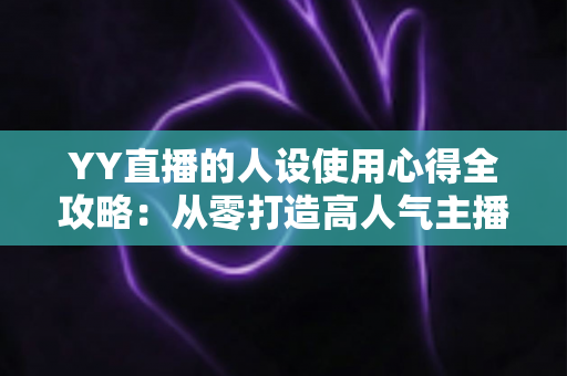 YY直播的人设使用心得全攻略：从零打造高人气主播形象的实用指南