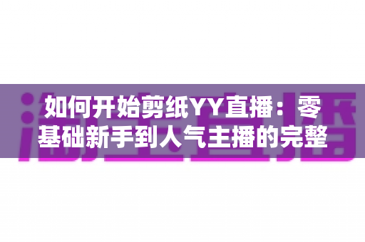 如何开始剪纸YY直播:零基础新手到人气主播的完整入门指南 如何开始剪纸YY直播:零基础新手到人气主播的完整入门指南