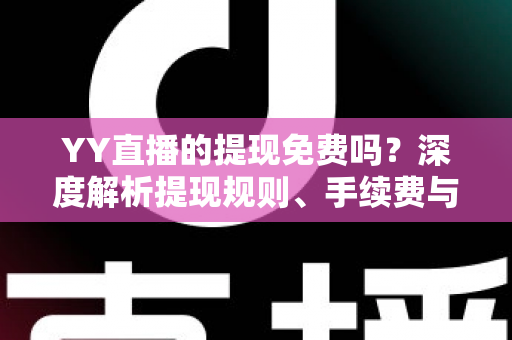 YY直播的提现免费吗?深度解析提现规则、手续费与到账全流程 YY直播的提现免费吗?深度解析提现规则、手续费与到账全流程