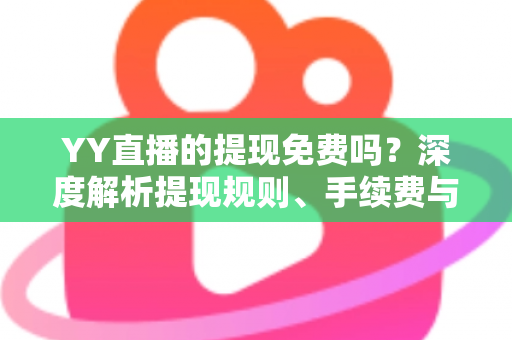 YY直播的提现免费吗？深度解析提现规则、手续费与到账全流程