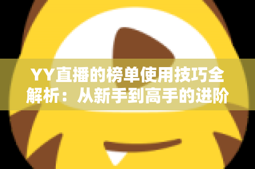 YY直播的榜单使用技巧全解析:从新手到高手的进阶指南,助你玩转直播间排名 YY直播的榜单使用技巧全解析:从新手到高手的进阶指南,助你玩转直播间排名