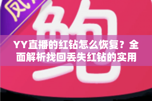 YY直播的红钻怎么恢复?全面解析找回丢失红钻的实用方法与避坑指南 YY直播的红钻怎么恢复?全面解析找回丢失红钻的实用方法与避坑指南