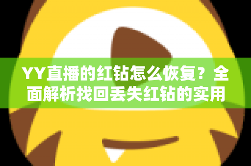 YY直播的红钻怎么恢复?全面解析找回丢失红钻的实用方法与避坑指南 YY直播的红钻怎么恢复?全面解析找回丢失红钻的实用方法与避坑指南
