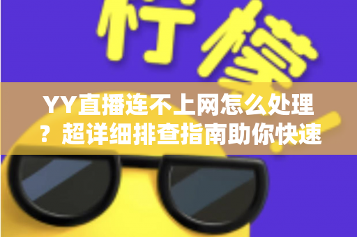 YY直播连不上网怎么处理?超详细排查指南助你快速恢复直播体验 YY直播连不上网怎么处理?超详细排查指南助你快速恢复直播体验