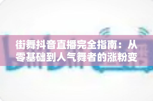 街舞抖音直播完全指南：从零基础到人气舞者的涨粉变现实战秘籍