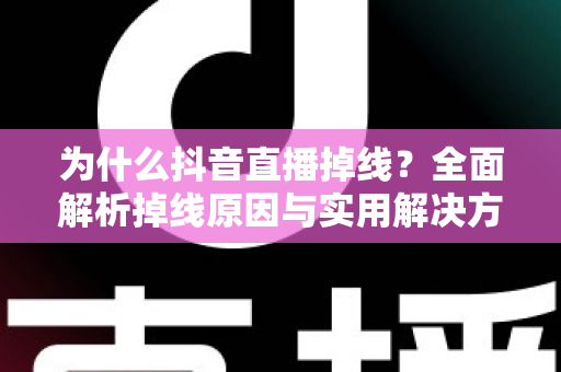 为什么抖音直播掉线？全面解析掉线原因与实用解决方案指南