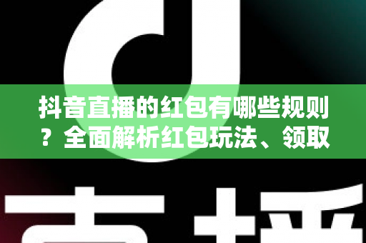 抖音直播的红包有哪些规则？全面解析红包玩法、领取条件与违规处罚