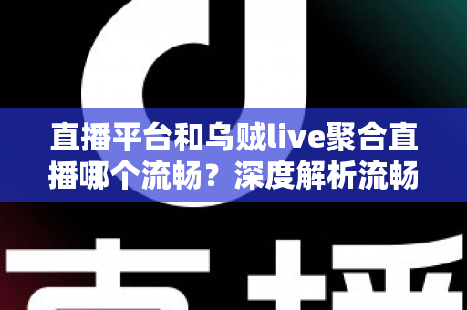 直播平台和乌贼live聚合直播哪个流畅？深度解析流畅度差异与选择指南