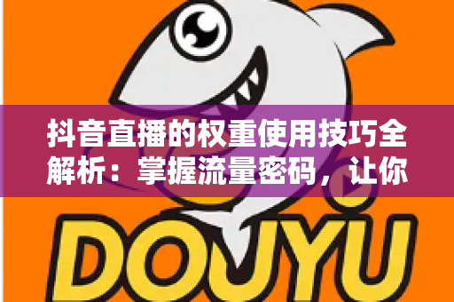抖音直播的权重使用技巧全解析：掌握流量密码，让你的直播间人气翻倍增长
