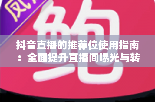 抖音直播的推荐位使用指南：全面提升直播间曝光与转化的实战攻略