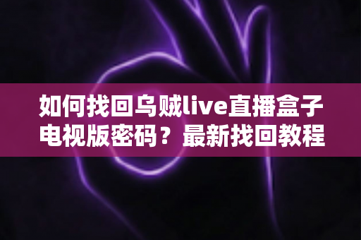 如何找回乌贼live直播盒子电视版密码?最新找回教程与密码保护全攻略 如何找回乌贼live直播盒子电视版密码?最新找回教程与密码保护全攻略