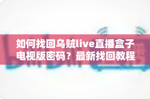 如何找回乌贼live直播盒子电视版密码？最新找回教程与密码保护全攻略