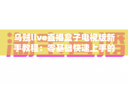 乌贼live直播盒子电视版新手教程:零基础快速上手的完整安装与使用指南 乌贼live直播盒子电视版新手教程:零基础快速上手的完整安装与使用指南