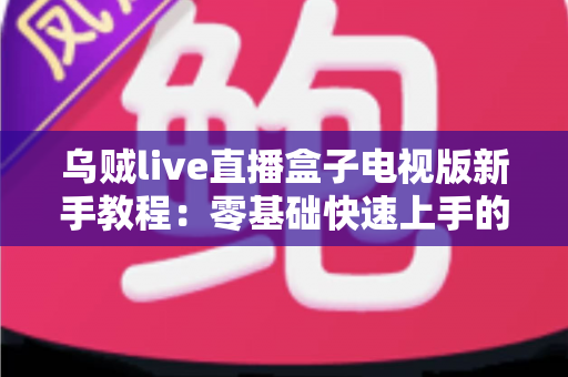乌贼live直播盒子电视版新手教程：零基础快速上手的完整安装与使用指南