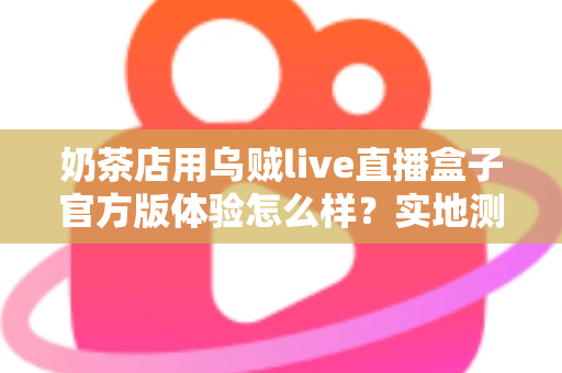 奶茶店用乌贼live直播盒子官方版体验怎么样?实地测评揭秘茶饮门店直播引流新利器 奶茶店用乌贼live直播盒子官方版体验怎么样?实地测评揭秘茶饮门店直播引流新利器