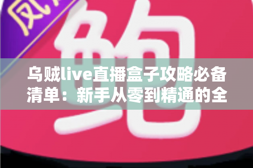 乌贼live直播盒子攻略必备清单:新手从零到精通的全流程实战指南 乌贼live直播盒子攻略必备清单:新手从零到精通的全流程实战指南
