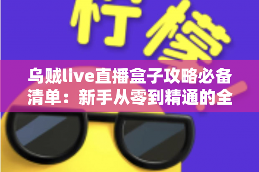 乌贼live直播盒子攻略必备清单:新手从零到精通的全流程实战指南 乌贼live直播盒子攻略必备清单:新手从零到精通的全流程实战指南