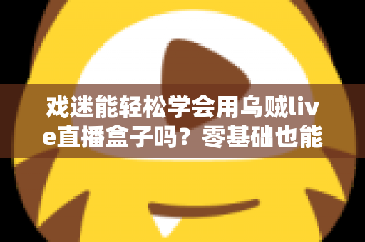 戏迷能轻松学会用乌贼live直播盒子吗?零基础也能上手的戏曲直播入门全攻略 戏迷能轻松学会用乌贼live直播盒子吗?零基础也能上手的戏曲直播入门全攻略