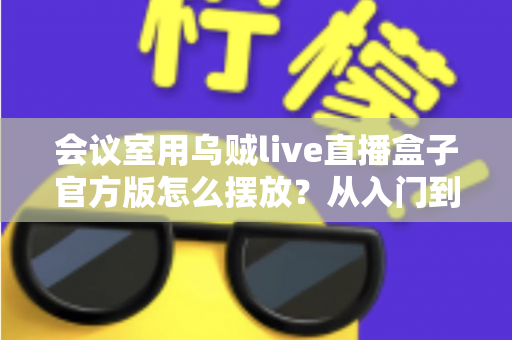 会议室用乌贼live直播盒子官方版怎么摆放?从入门到精通的完整摆放指南与实操技巧 会议室用乌贼live直播盒子官方版怎么摆放?从入门到精通的完整摆放指南与实操技巧