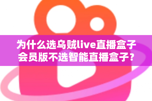 为什么选乌贼live直播盒子会员版不选智能直播盒子?深度对比解析与选购全指南 为什么选乌贼live直播盒子会员版不选智能直播盒子?深度对比解析与选购全指南