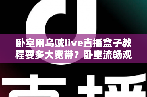 卧室用乌贼live直播盒子教程要多大宽带?卧室流畅观影带宽配置全指南 卧室用乌贼live直播盒子教程要多大宽带?卧室流畅观影带宽配置全指南