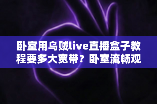 卧室用乌贼live直播盒子教程要多大宽带？卧室流畅观影带宽配置全指南