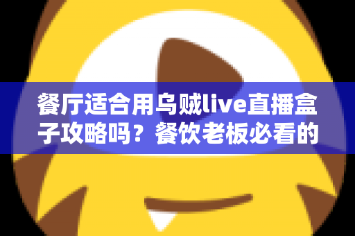 餐厅适合用乌贼live直播盒子攻略吗?餐饮老板必看的直播引流实战指南 餐厅适合用乌贼live直播盒子攻略吗?餐饮老板必看的直播引流实战指南