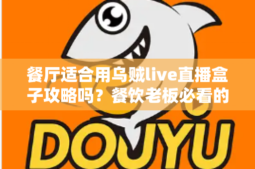 餐厅适合用乌贼live直播盒子攻略吗?餐饮老板必看的直播引流实战指南 餐厅适合用乌贼live直播盒子攻略吗?餐饮老板必看的直播引流实战指南