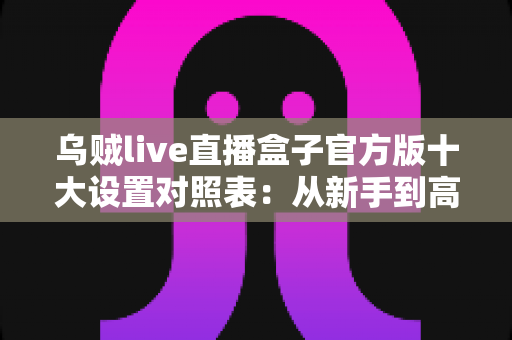乌贼live直播盒子官方版十大设置对照表:从新手到高手的一站式画质调优实战指南 乌贼live直播盒子官方版十大设置对照表:从新手到高手的一站式画质调优实战指南